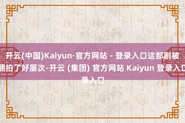 开云(中国)Kaiyun·官方网站 - 登录入口这部剧被翻拍了好屡次-开云 (集团) 官方网站 Kaiyun 登录入口