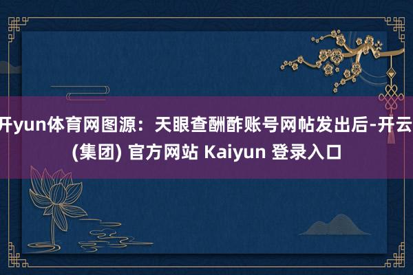 开yun体育网图源：天眼查酬酢账号网帖发出后-开云 (集团) 官方网站 Kaiyun 登录入口