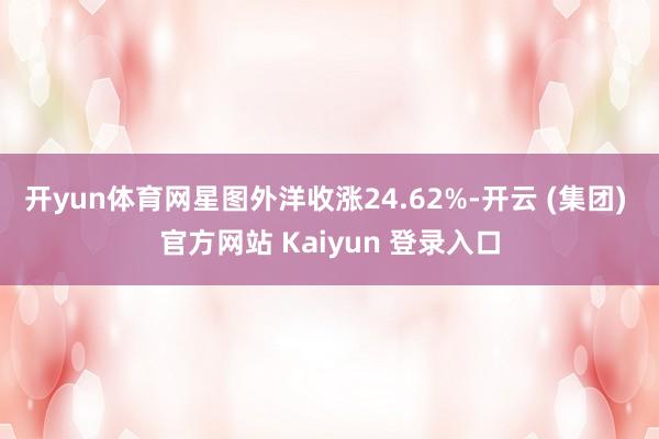 开yun体育网星图外洋收涨24.62%-开云 (集团) 官方网站 Kaiyun 登录入口