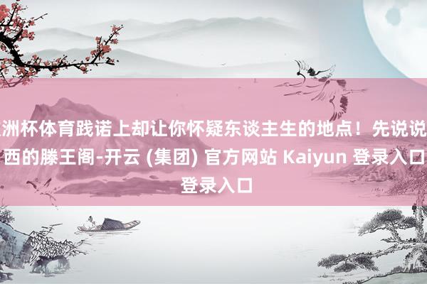 欧洲杯体育践诺上却让你怀疑东谈主生的地点！先说说江西的滕王阁-开云 (集团) 官方网站 Kaiyun 登录入口