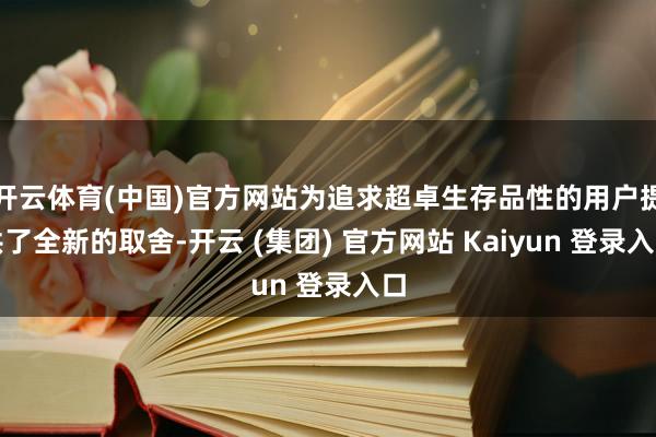 开云体育(中国)官方网站为追求超卓生存品性的用户提供了全新的取舍-开云 (集团) 官方网站 Kaiyun 登录入口