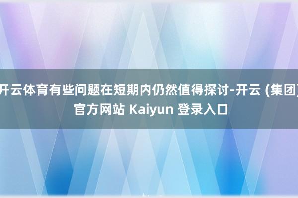 开云体育有些问题在短期内仍然值得探讨-开云 (集团) 官方网站 Kaiyun 登录入口