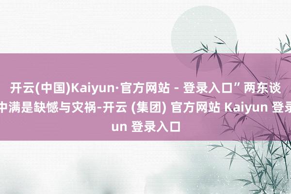开云(中国)Kaiyun·官方网站 - 登录入口”两东谈主眼中满是缺憾与灾祸-开云 (集团) 官方网站 Kaiyun 登录入口