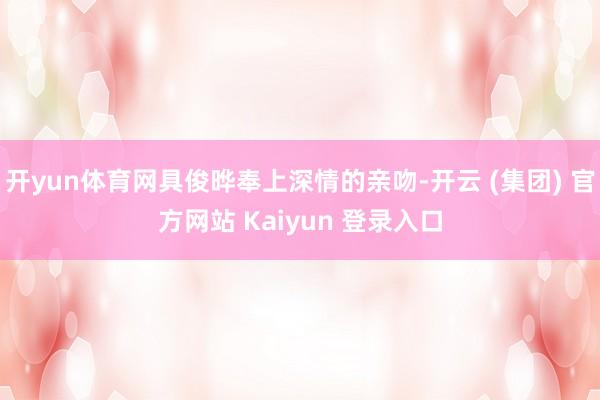 开yun体育网具俊晔奉上深情的亲吻-开云 (集团) 官方网站 Kaiyun 登录入口