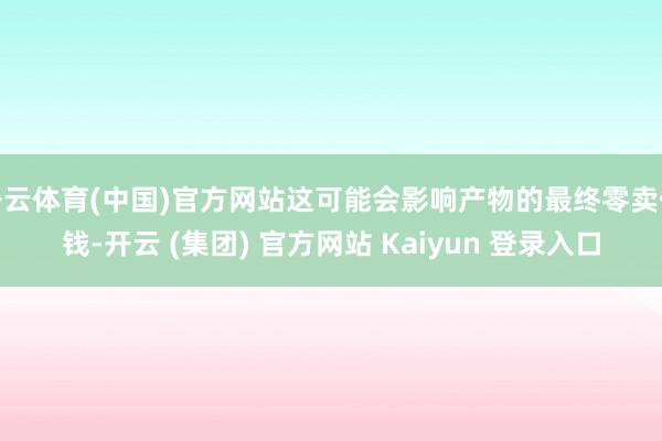 开云体育(中国)官方网站这可能会影响产物的最终零卖价钱-开云 (集团) 官方网站 Kaiyun 登录入口