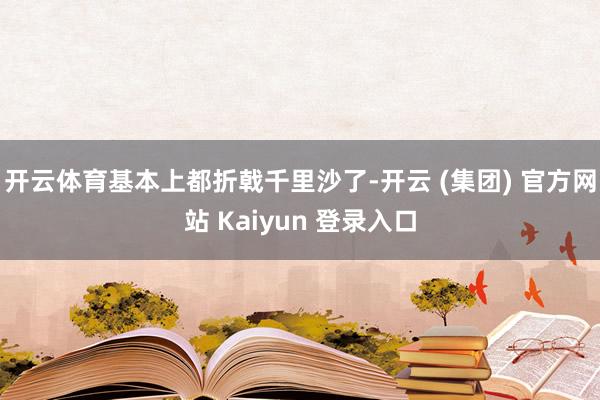 开云体育基本上都折戟千里沙了-开云 (集团) 官方网站 Kaiyun 登录入口
