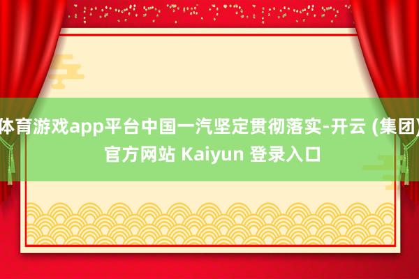 体育游戏app平台中国一汽坚定贯彻落实-开云 (集团) 官方网站 Kaiyun 登录入口
