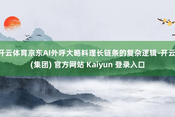 开云体育京东AI外呼大略料理长链条的复杂逻辑-开云 (集团) 官方网站 Kaiyun 登录入口