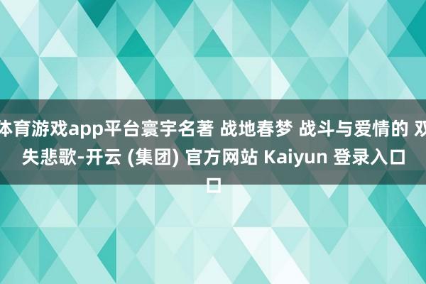 体育游戏app平台寰宇名著 战地春梦 战斗与爱情的 双失悲歌-开云 (集团) 官方网站 Kaiyun 登录入口