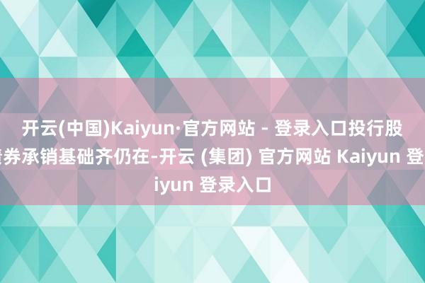 开云(中国)Kaiyun·官方网站 - 登录入口投行股权及债券承销基础齐仍在-开云 (集团) 官方网站 Kaiyun 登录入口