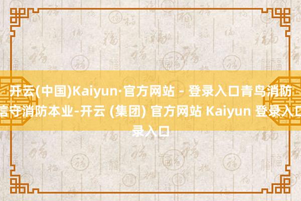 开云(中国)Kaiyun·官方网站 - 登录入口青鸟消防信守消防本业-开云 (集团) 官方网站 Kaiyun 登录入口