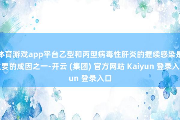 体育游戏app平台乙型和丙型病毒性肝炎的握续感染是主要的成因之一-开云 (集团) 官方网站 Kaiyun 登录入口