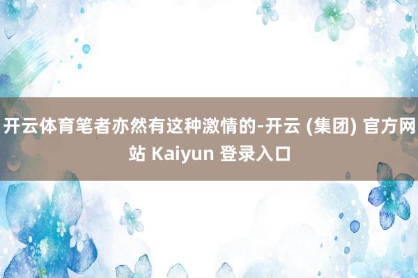 开云体育笔者亦然有这种激情的-开云 (集团) 官方网站 Kaiyun 登录入口