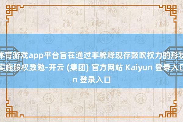 体育游戏app平台旨在通过非稀释现存鼓吹权力的形状实施股权激勉-开云 (集团) 官方网站 Kaiyun 登录入口