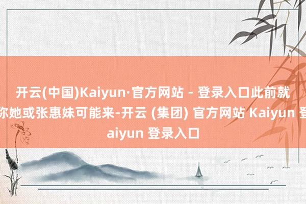 开云(中国)Kaiyun·官方网站 - 登录入口此前就有音讯称她或张惠妹可能来-开云 (集团) 官方网站 Kaiyun 登录入口