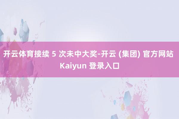 开云体育接续 5 次未中大奖-开云 (集团) 官方网站 Kaiyun 登录入口