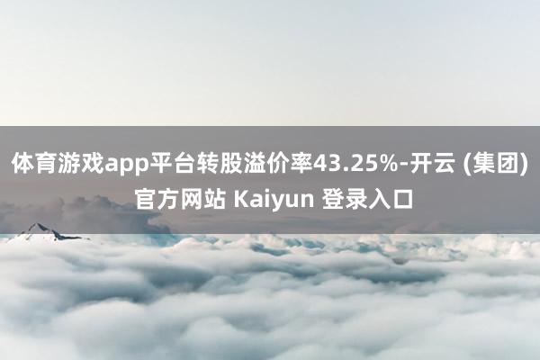 体育游戏app平台转股溢价率43.25%-开云 (集团) 官方网站 Kaiyun 登录入口