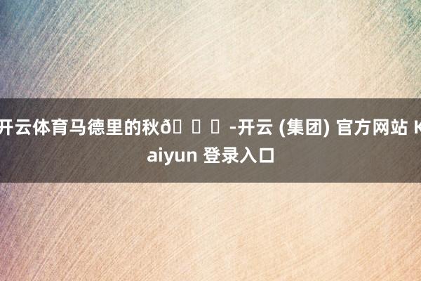 开云体育马德里的秋🍂-开云 (集团) 官方网站 Kaiyun 登录入口