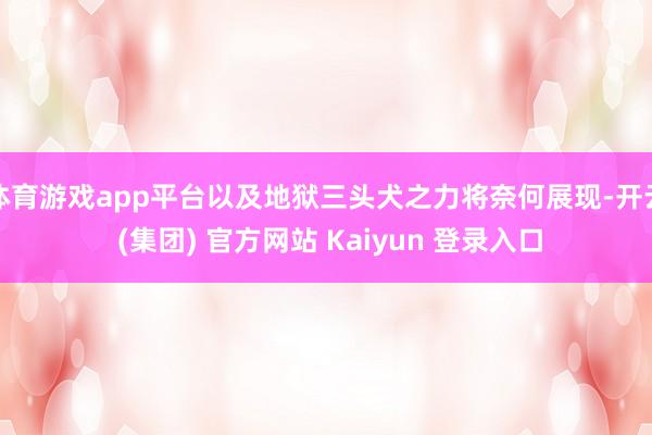 体育游戏app平台以及地狱三头犬之力将奈何展现-开云 (集团) 官方网站 Kaiyun 登录入口