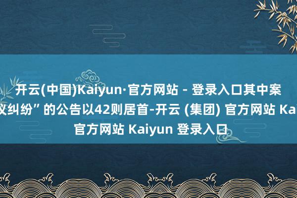 开云(中国)Kaiyun·官方网站 - 登录入口其中案由为“生意协议纠纷”的公告以42则居首-开云 (集团) 官方网站 Kaiyun 登录入口