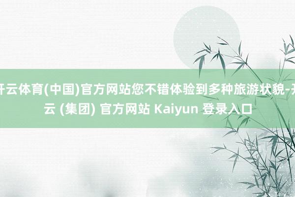 开云体育(中国)官方网站您不错体验到多种旅游状貌-开云 (集团) 官方网站 Kaiyun 登录入口