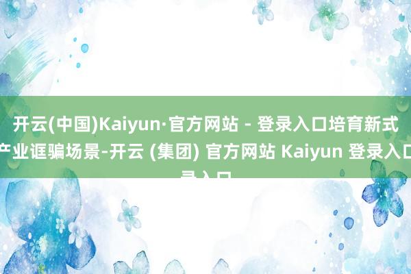 开云(中国)Kaiyun·官方网站 - 登录入口培育新式产业诓骗场景-开云 (集团) 官方网站 Kaiyun 登录入口