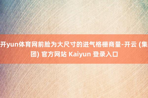 开yun体育网前脸为大尺寸的进气格栅商量-开云 (集团) 官方网站 Kaiyun 登录入口