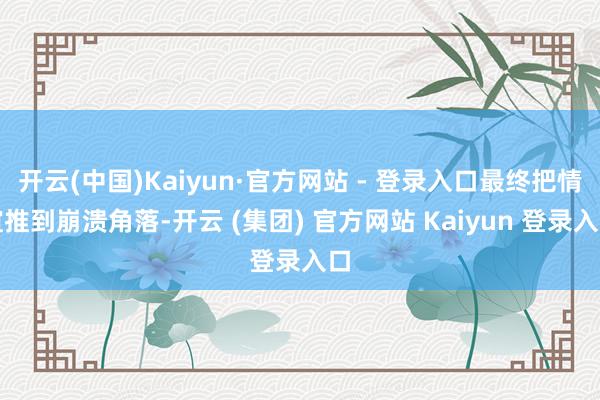 开云(中国)Kaiyun·官方网站 - 登录入口最终把情谊推到崩溃角落-开云 (集团) 官方网站 Kaiyun 登录入口
