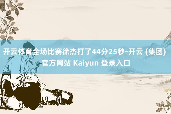 开云体育全场比赛徐杰打了44分25秒-开云 (集团) 官方网站 Kaiyun 登录入口