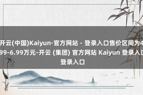 开云(中国)Kaiyun·官方网站 - 登录入口售价区间为4.99-6.99万元-开云 (集团) 官方网站 Kaiyun 登录入口