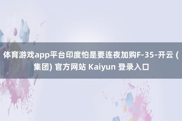 体育游戏app平台印度怕是要连夜加购F-35-开云 (集团) 官方网站 Kaiyun 登录入口