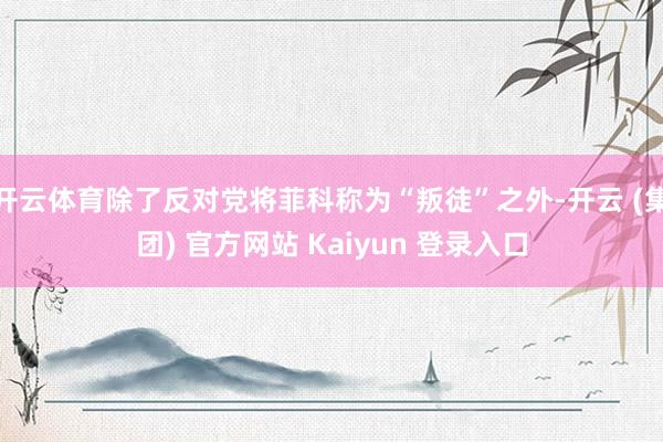 开云体育除了反对党将菲科称为“叛徒”之外-开云 (集团) 官方网站 Kaiyun 登录入口