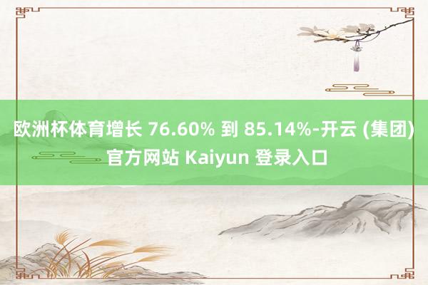 欧洲杯体育增长 76.60% 到 85.14%-开云 (集团) 官方网站 Kaiyun 登录入口