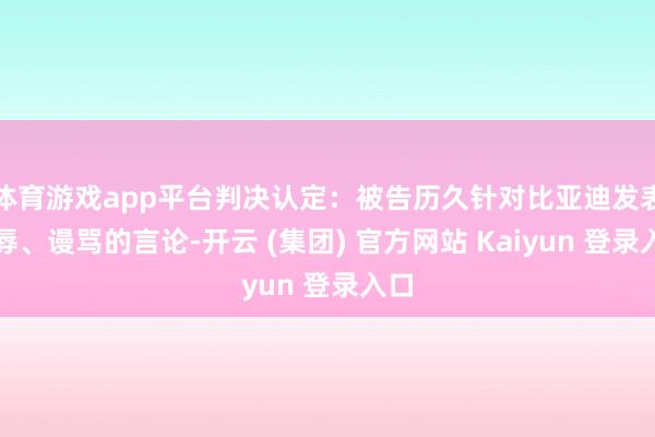 体育游戏app平台判决认定:被告历久针对比亚迪发表侮辱、谩骂的言论-开云 (集团) 官方网站 Kaiyun 登录入口