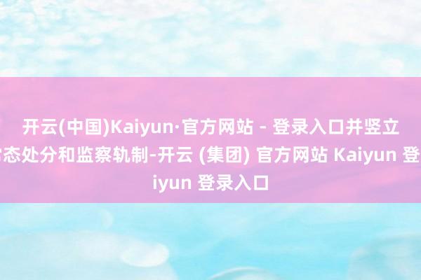 开云(中国)Kaiyun·官方网站 - 登录入口并竖立关系常态处分和监察轨制-开云 (集团) 官方网站 Kaiyun 登录入口