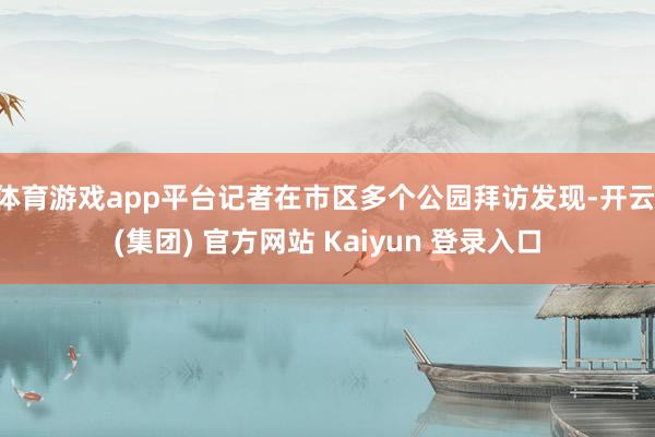 体育游戏app平台记者在市区多个公园拜访发现-开云 (集团) 官方网站 Kaiyun 登录入口
