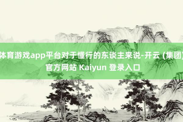体育游戏app平台对于懂行的东谈主来说-开云 (集团) 官方网站 Kaiyun 登录入口