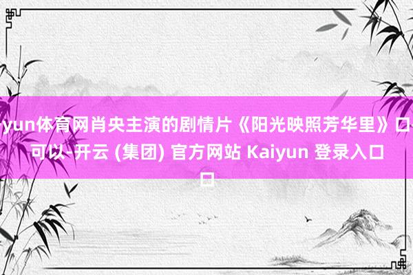 开yun体育网肖央主演的剧情片《阳光映照芳华里》口碑可以-开云 (集团) 官方网站 Kaiyun 登录入口