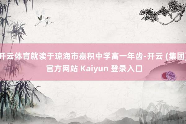 开云体育就读于琼海市嘉积中学高一年齿-开云 (集团) 官方网站 Kaiyun 登录入口