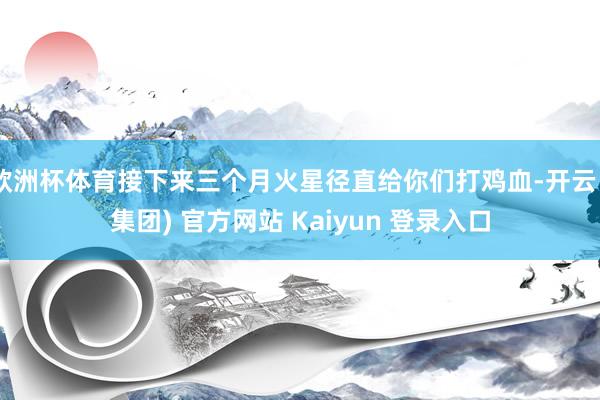 欧洲杯体育接下来三个月火星径直给你们打鸡血-开云 (集团) 官方网站 Kaiyun 登录入口