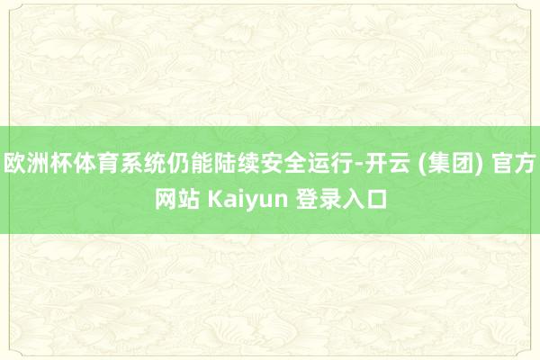 欧洲杯体育系统仍能陆续安全运行-开云 (集团) 官方网站 Kaiyun 登录入口