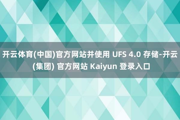 开云体育(中国)官方网站并使用 UFS 4.0 存储-开云 (集团) 官方网站 Kaiyun 登录入口