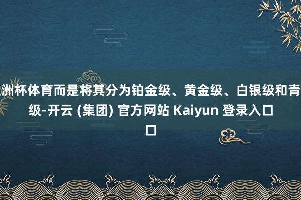 欧洲杯体育而是将其分为铂金级、黄金级、白银级和青铜级-开云 (集团) 官方网站 Kaiyun 登录入口