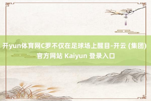 开yun体育网C罗不仅在足球场上醒目-开云 (集团) 官方网站 Kaiyun 登录入口