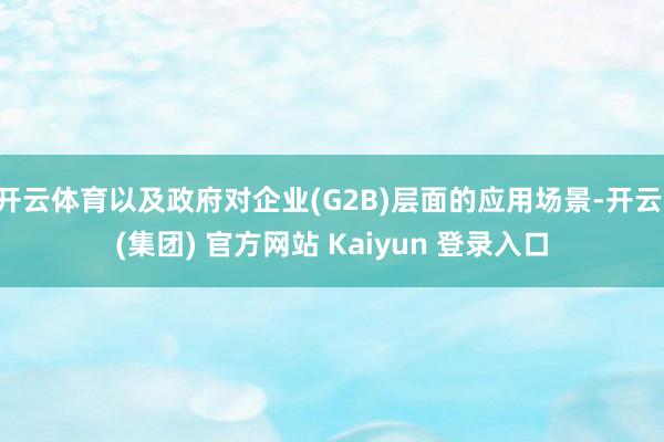 开云体育以及政府对企业(G2B)层面的应用场景-开云 (集团) 官方网站 Kaiyun 登录入口