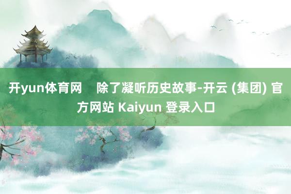 开yun体育网    除了凝听历史故事-开云 (集团) 官方网站 Kaiyun 登录入口