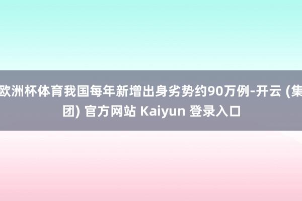 欧洲杯体育我国每年新增出身劣势约90万例-开云 (集团) 官方网站 Kaiyun 登录入口