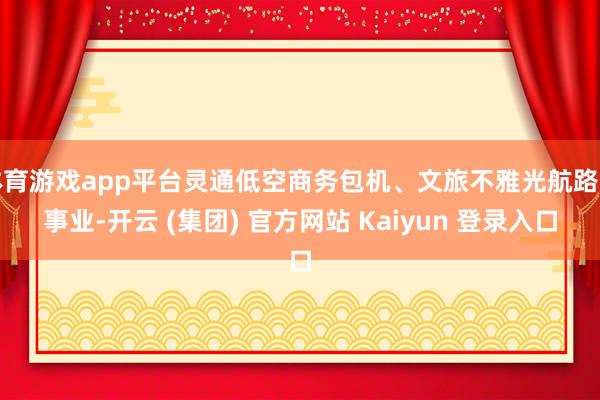 体育游戏app平台灵通低空商务包机、文旅不雅光航路等事业-开云 (集团) 官方网站 Kaiyun 登录入口