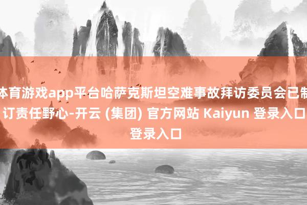 体育游戏app平台哈萨克斯坦空难事故拜访委员会已制订责任野心-开云 (集团) 官方网站 Kaiyun 登录入口