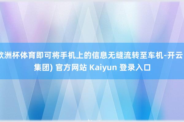 欧洲杯体育即可将手机上的信息无缝流转至车机-开云 (集团) 官方网站 Kaiyun 登录入口